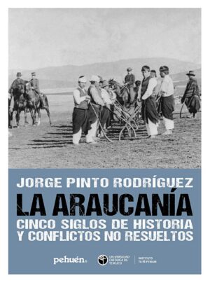 16038-ARAUCANIA CINCO SIGLOS DE HISTORIA Y CONFLICTOS NO RESUELTOS, LA