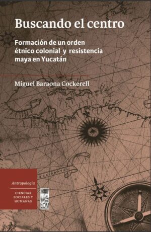 49223-BUSCANDO EL CENTRO : FORMACION DE UN ORDEN ETNICO Y RESISTENCIA MAYA EN YUCATAN