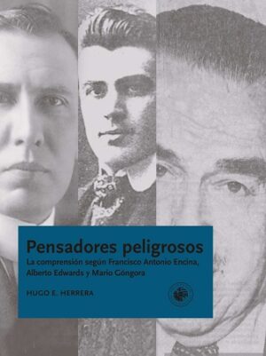 55916-PENSADORES PELIGROSOS / LA COMPRENSION SEGUN FRANCISCO ANTONIO ENCINA, ALBERTO EDWARDS Y MARIO GONGORA