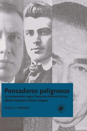 55916-PENSADORES PELIGROSOS / LA COMPRENSION SEGUN FRANCISCO ANTONIO ENCINA, ALBERTO EDWARDS Y MARIO GONGORA