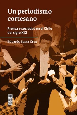 57895-UN PERIODISMO CORTESANO. PRENSA Y SOCIEDAD EN EL CHILE DEL SIGLO XXI