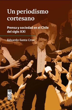 57895-UN PERIODISMO CORTESANO. PRENSA Y SOCIEDAD EN EL CHILE DEL SIGLO XXI