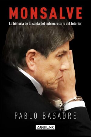 61701-MONSALVE : LA HISTORIA DE LA CAIDA DEL SUBSECRETARIO DEL INTERIOR