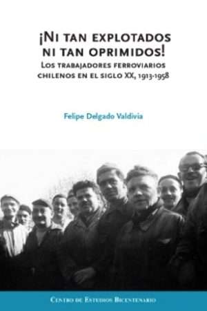 68450-NI TAN EXPLOTADOS NI TAN OPRIMIDOS. LOS TRABAJADORES FERROVIARIOS CHILENOS EN EL SIGLO XX 1913 - 1958